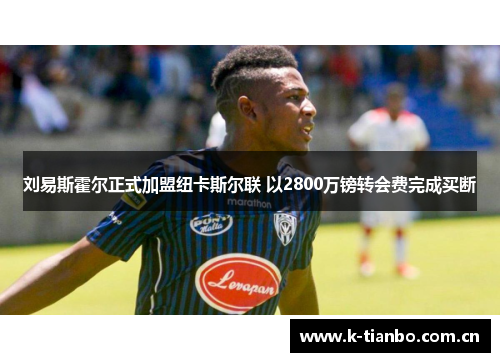刘易斯霍尔正式加盟纽卡斯尔联 以2800万镑转会费完成买断