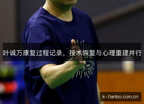 叶诚万康复过程记录,技术恢复与心理重建并行 叶诚万康复过程记录,技术恢复与心理重建并行