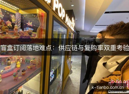 盲盒订阅落地难点：供应链与复购率双重考验